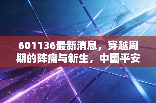 601136最新消息,穿越周期的阵痛与新生,中国平安还值得坚守吗?
