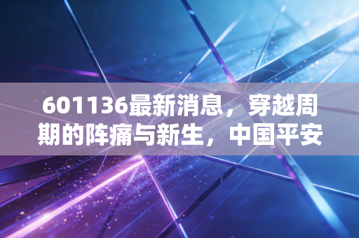601136最新消息,穿越周期的阵痛与新生,中国平安还值得坚守吗?