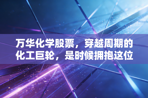 万华化学股票,穿越周期的化工巨轮,是时候拥抱这位沉默的实干家了吗?