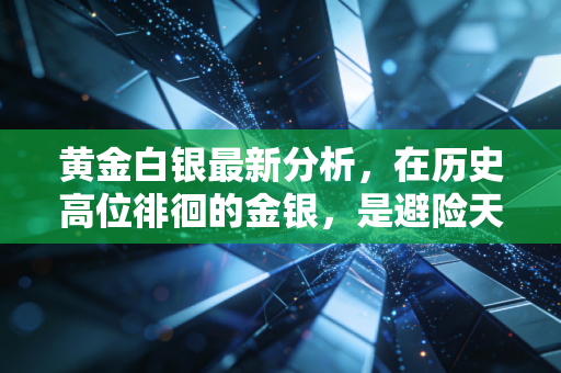 黄金白银最新分析,在历史高位徘徊的金银,是避险天堂还是投机泡沫?