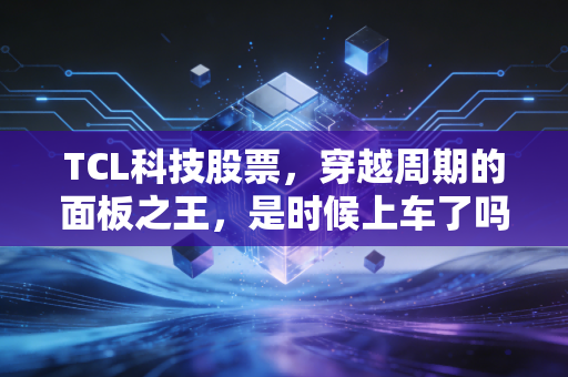 TCL科技股票,穿越周期的面板之王,是时候上车了吗?