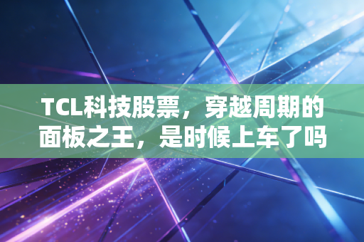 TCL科技股票,穿越周期的面板之王,是时候上车了吗?