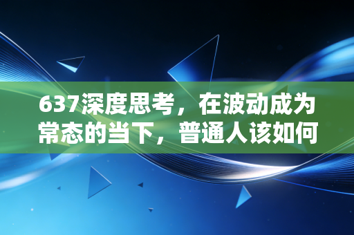 637深度思考，在波动成为常态的当下，普通人该如何构建自己的财富护城河？