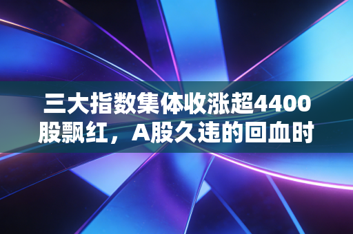 三大指数集体收涨超4400股飘红,A股久违的回血时刻,我们该如何看待这根阳线?