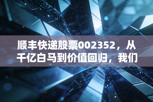顺丰快递股票002352,从千亿白马到价值回归,我们该如何重新审视这只物流巨兽?
