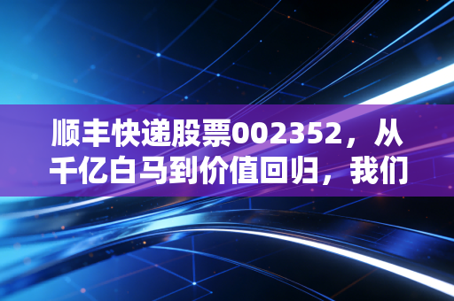 顺丰快递股票002352,从千亿白马到价值回归,我们该如何重新审视这只物流巨兽?