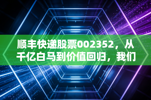 顺丰快递股票002352,从千亿白马到价值回归,我们该如何重新审视这只物流巨兽?