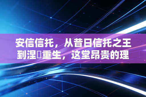 安信信托,从昔日信托之王到涅槃重生,这堂昂贵的理财课我们该怎么补?