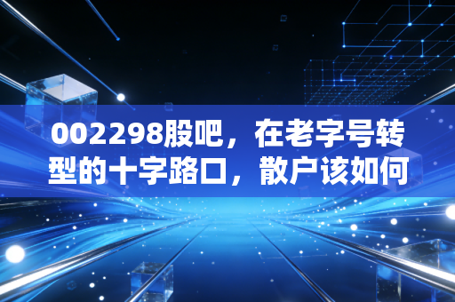 002298股吧,在老字号转型的十字路口,散户该如何安放那颗躁动的心?