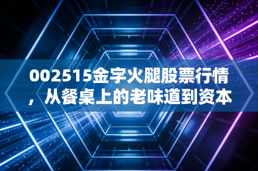 002515金字火腿股票行情，从餐桌上的老味道到资本市场的过山车，我们该如何看懂这只股？