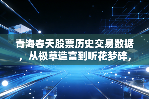 青海春天股票历史交易数据,从极草造富到听花梦碎,一场关于人性贪婪与代价的资本实录