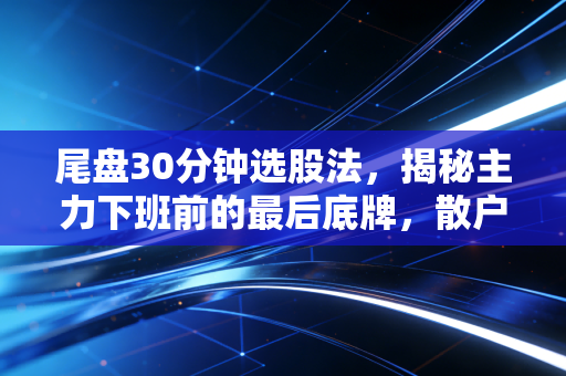 尾盘30分钟选股法,揭秘主力下班前的最后底牌,散户如何精准伏击?