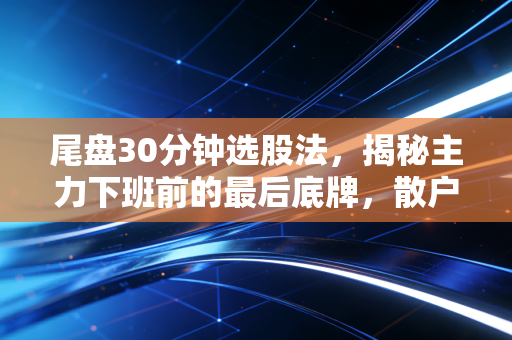 尾盘30分钟选股法,揭秘主力下班前的最后底牌,散户如何精准伏击?