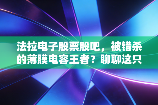 法拉电子股票股吧,被错杀的薄膜电容王者?聊聊这只老白马的中年危机与未来