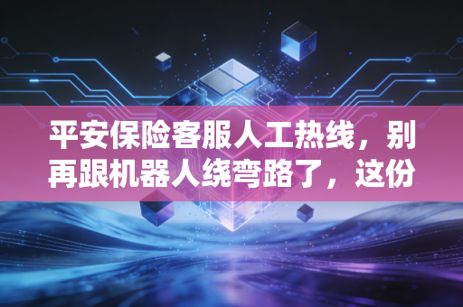 平安保险客服人工热线,别再跟机器人绕弯路了,这份接通秘籍请收好
