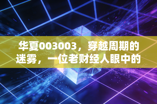 华夏003003,穿越周期的迷雾,一位老财经人眼中的5G通信ETF与硬科技的宿命