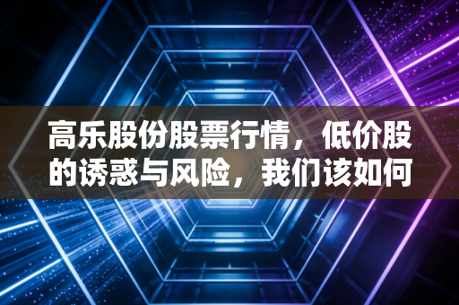 高乐股份股票行情,低价股的诱惑与风险,我们该如何看待这过山车般的走势?