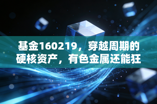 基金160219,穿越周期的硬核资产,有色金属还能狂飙多久?