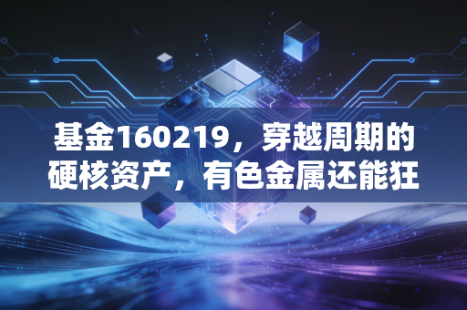 基金160219,穿越周期的硬核资产,有色金属还能狂飙多久?