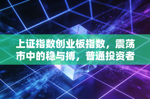 上证指数创业板指数,震荡市中的稳与搏,普通投资者该如何安放躁动的心?
