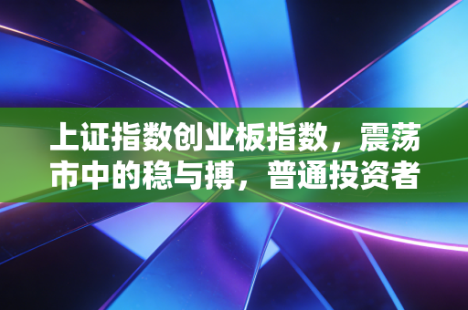 上证指数创业板指数,震荡市中的稳与搏,普通投资者该如何安放躁动的心?