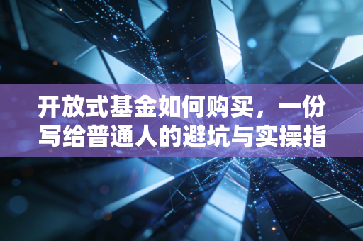 开放式基金如何购买,一份写给普通人的避坑与实操指南