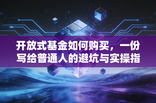 开放式基金如何购买,一份写给普通人的避坑与实操指南