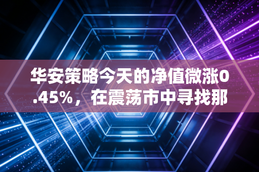 华安策略今天的净值微涨0.45%,在震荡市中寻找那份稳稳的幸福