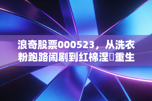 浪奇股票000523,从洗衣粉跑路闹剧到红棉涅槃重生,这只股票还能信吗?