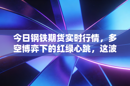 今日钢铁期货实时行情,多空博弈下的红绿心跳,这波反弹能走多远?