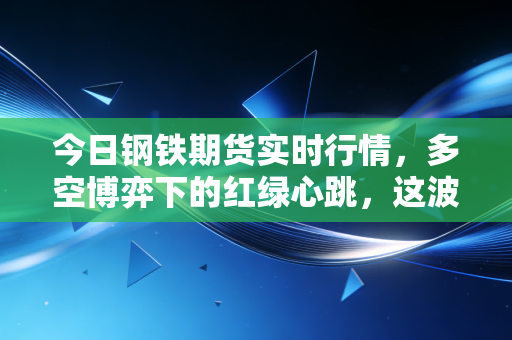今日钢铁期货实时行情,多空博弈下的红绿心跳,这波反弹能走多远?