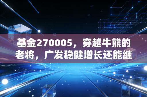 基金270005，穿越牛熊的老将，广发稳健增长还能继续稳吗？
