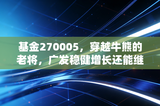 基金270005，穿越牛熊的老将，广发稳健增长还能继续稳吗？