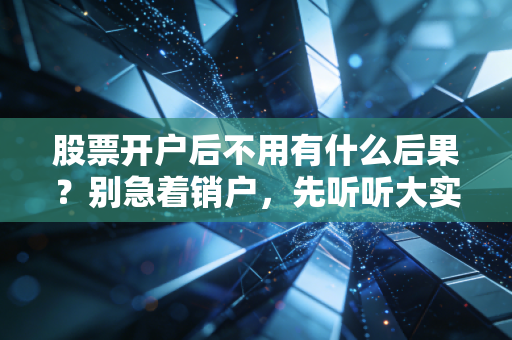 股票开户后不用有什么后果?别急着销户,先听听大实话