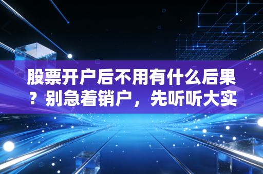 股票开户后不用有什么后果?别急着销户,先听听大实话
