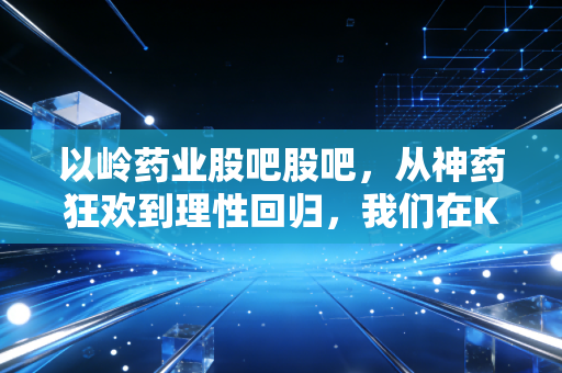 以岭药业股吧股吧,从神药狂欢到理性回归,我们在K线图背后看到了什么?