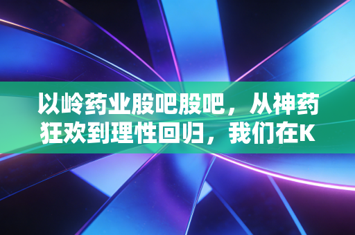 以岭药业股吧股吧,从神药狂欢到理性回归,我们在K线图背后看到了什么?
