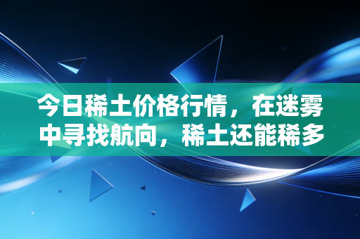 今日稀土价格行情,在迷雾中寻找航向,稀土还能稀多久?