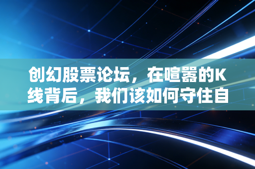 创幻股票论坛，在喧嚣的K线背后，我们该如何守住自己的钱袋子？