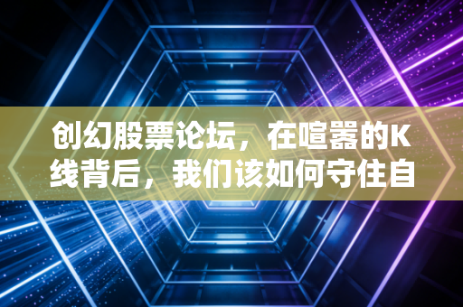 创幻股票论坛，在喧嚣的K线背后，我们该如何守住自己的钱袋子？