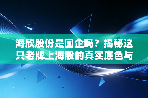 海欣股份是国企吗？揭秘这只老牌上海股的真实底色与投资逻辑