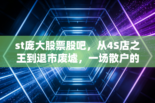 st庞大股票股吧，从4S店之王到退市废墟，一场散户的集体幻梦与残酷现实
