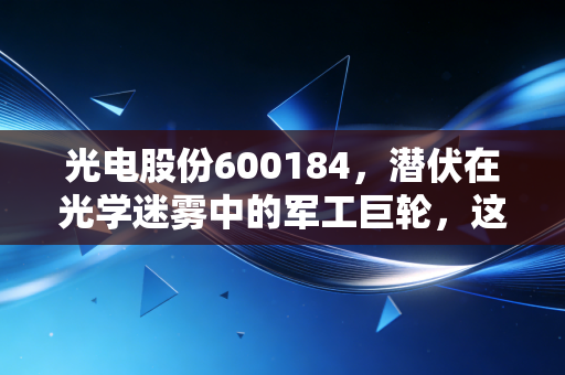 光电股份600184,潜伏在光学迷雾中的军工巨轮,这只国家队能否成为你的避风港?
