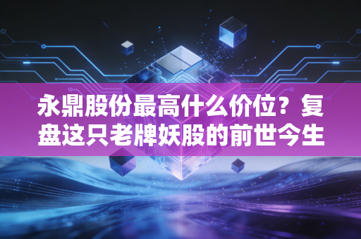 永鼎股份最高什么价位?复盘这只老牌妖股的前世今生,聊聊我们错过的与坚守的