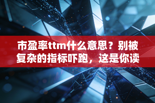 市盈率ttm什么意思?别被复杂的指标吓跑,这是你读懂股票性价比的终极武器