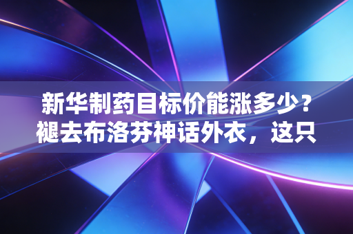 新华制药目标价能涨多少?褪去布洛芬神话外衣,这只老牌药企的第二春还香不香?