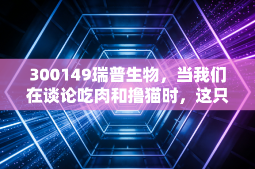 300149瑞普生物,当我们在谈论吃肉和撸猫时,这只资本市场的隐形冠军在做什么?
