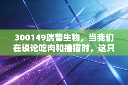 300149瑞普生物,当我们在谈论吃肉和撸猫时,这只资本市场的隐形冠军在做什么?