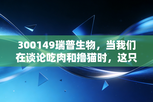 300149瑞普生物,当我们在谈论吃肉和撸猫时,这只资本市场的隐形冠军在做什么?