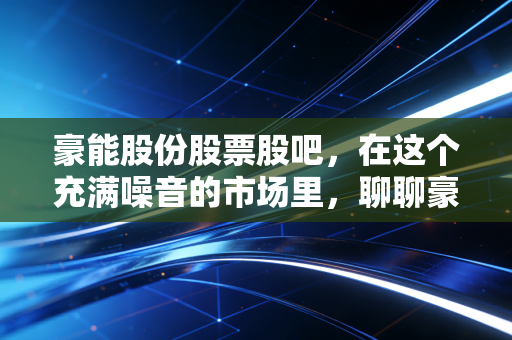 豪能股份股票股吧，在这个充满噪音的市场里，聊聊豪能股份的隐形冠军成色与未来星辰大海